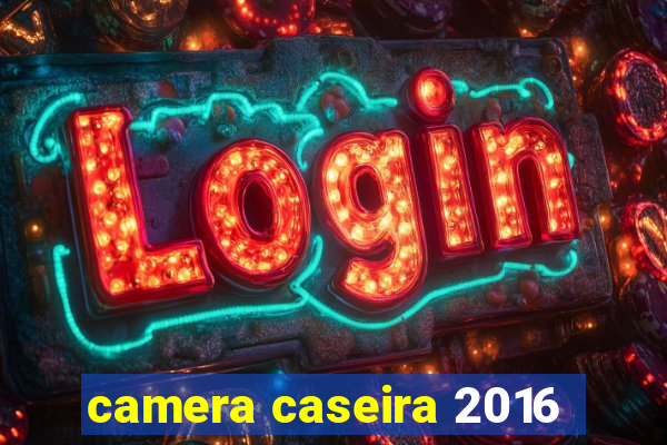 camera caseira 2016